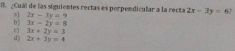 ¿Cuál de las siguientes rectas es perpendicular a la recta 2x-3y=6 2
a) 2x-3y=9
b) 3x-2y=8
c) 3x+2y=3
d) 2x+3y=4