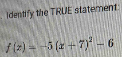 Identify the TRUE statement:
f(x)=-5(x+7)^2-6