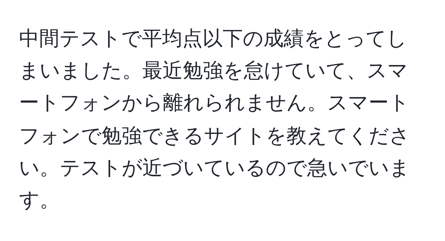 中間テストで平均点以下の成績をとってしまいました。最近勉強を怠けていて、スマートフォンから離れられません。スマートフォンで勉強できるサイトを教えてください。テストが近づいているので急いでいます。