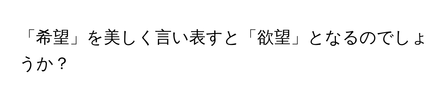 「希望」を美しく言い表すと「欲望」となるのでしょうか？