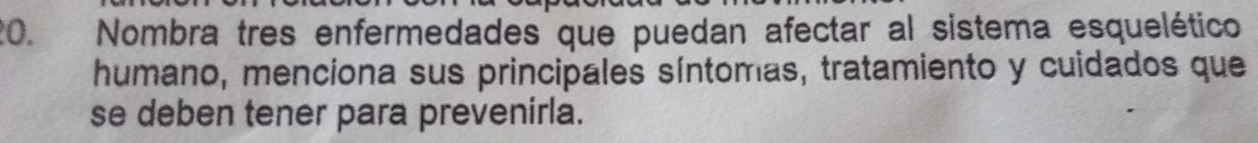 Nombra tres enfermedades que puedan afectar al sistema esquelético 
humano, menciona sus principales síntomas, tratamiento y cuidados que 
se deben tener para prevenirla.