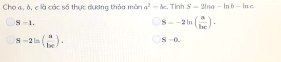 Cho a, b, c là các số thực dương thỏa mãn a^2=bc. Tính S=2ln a-ln b-ln c.
S=1.
S=-2ln ( a/bc ).
S=2ln ( a/bc ).
S=0.