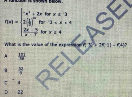 A function is shown below.
f(x)=beginarrayl -x^2+2xforx≤ -3 2( 1/3 )^2xfor-3
What is the value of the expression f(^-3)+2f(^-1)-f(4) ?
A  101/36 
B  32/9 .
C 4
D 22