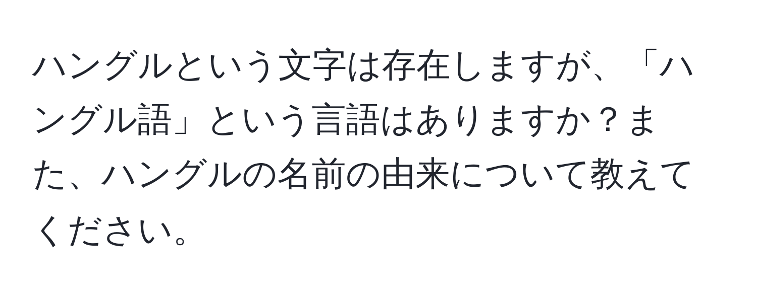 ハングルという文字は存在しますが、「ハングル語」という言語はありますか？また、ハングルの名前の由来について教えてください。