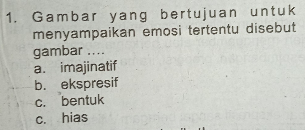 Gambar yang bertujuan untuk
menyampaikan emosi tertentu disebut
gambar ....
a. imajinatif
b. ekspresif
c. bentuk
c. hias