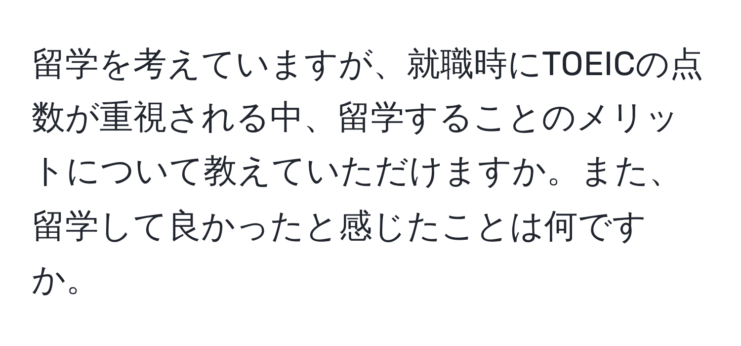 留学を考えていますが、就職時にTOEICの点数が重視される中、留学することのメリットについて教えていただけますか。また、留学して良かったと感じたことは何ですか。