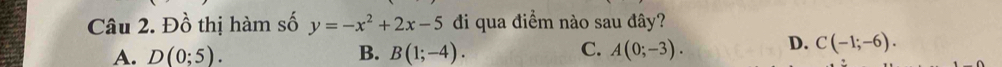 Đồ thị hàm số y=-x^2+2x-5 đi qua điểm nào sau đây?
C.
A. D(0;5). B. B(1;-4). A(0;-3). D. C(-1;-6).