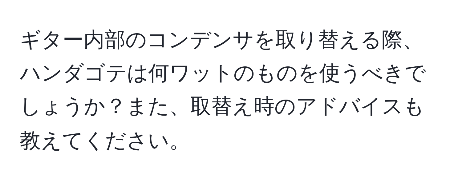 ギター内部のコンデンサを取り替える際、ハンダゴテは何ワットのものを使うべきでしょうか？また、取替え時のアドバイスも教えてください。