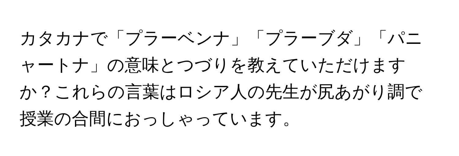 カタカナで「プラーベンナ」「プラーブダ」「パニャートナ」の意味とつづりを教えていただけますか？これらの言葉はロシア人の先生が尻あがり調で授業の合間におっしゃっています。