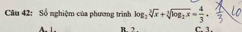 Số nghiệm của phương trình log _2sqrt[3](x)+sqrt[3](log _2)x= 4/3 .
A. 1. B. 2. C. 3.