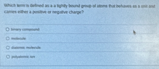 Which term is delined as a a tightly bound group of atoms that behaves as a unit and
cames either a positive or negative charge?
binary compound
molocule
diatomic molecula
potyatomic ion