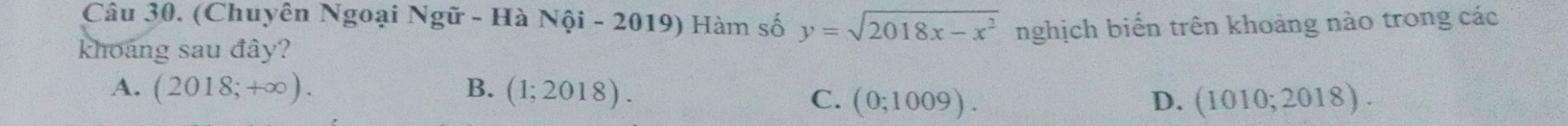 (Chuyên Ngoại Ngữ - Hà Nội - 2019) Hàm số y=sqrt(2018x-x^2)
khoáng sau đây? nghịch biến trên khoảng nào trong các
A. (2018;+∈fty ). B. (1;2018).
C. (0;1009). D. (1010;2018).