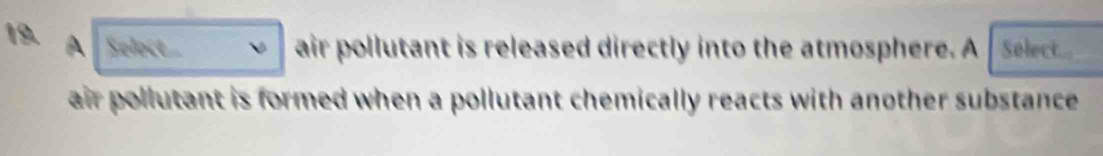 A Select air pollutant is released directly into the atmosphere. A Select... 
air pollutant is formed when a pollutant chemically reacts with another substance