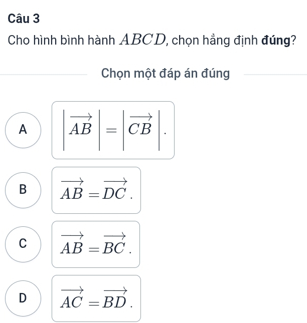 Cho hình bình hành ABCD, chọn hẳng định đúng?
Chọn một đáp án đúng
A |vector AB|=|vector CB|.
B vector AB=vector DC.
C vector AB=vector BC.
D vector AC=vector BD.