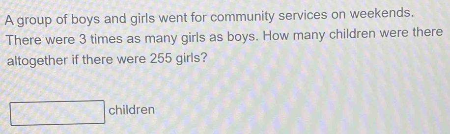 A group of boys and girls went for community services on weekends. 
There were 3 times as many girls as boys. How many children were there 
altogether if there were 255 girls?
x^2 children