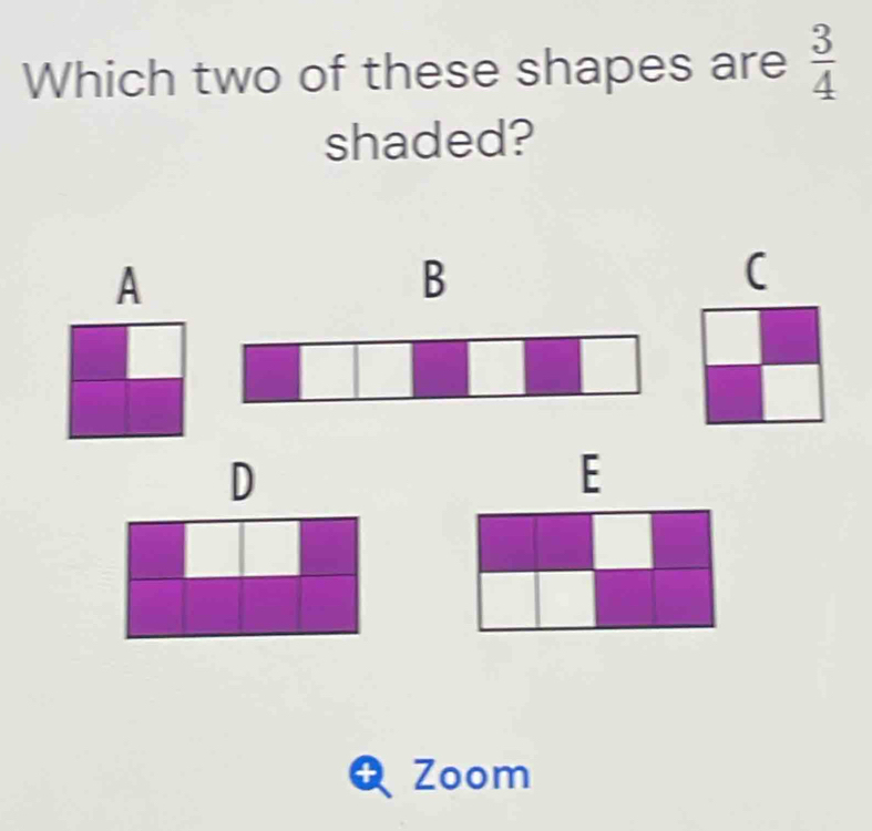 Which two of these shapes are  3/4 
shaded? 
A 
B 
( 
D 
E 
a Zoom