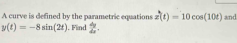 A curve is defined by the parametric equations x(t)=10cos (10t) and
y(t)=-8sin (2t). Find  dy/dx .