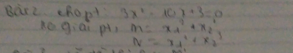 Bire chopt 3x^1-10x+3=0
ko giai p) m=x^2_2_1+x^2
N=x_1^2+x_2^3