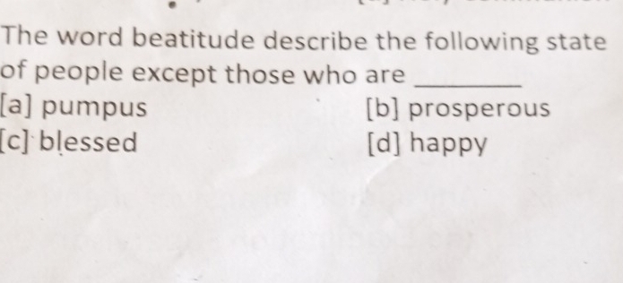 The word beatitude describe the following state
of people except those who are_
[a] pumpus [b] prosperous
[c] blessed [d] happy