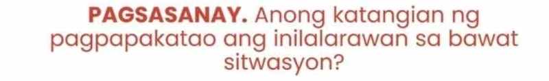 PAGSASANAY. Anong katangian ng 
pagpapakatao ang inilalarawan sa bawat 
sitwasyon?