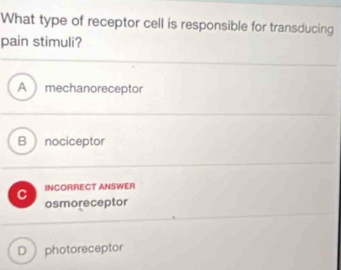 What type of receptor cell is responsible for transducing
pain stimuli?
A mechanoreceptor
B nociceptor
C INCORRECT ANSWER
osmoreceptor
D photoreceptor