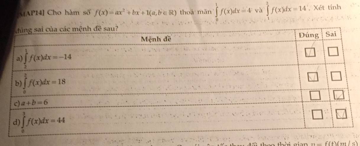 MAP14] Cho hàm số f(x)=ax^2+bx+1(a,b∈ R) thoá mãn ∈tlimits _0^1f(x)dx=4 và ∈tlimits _1^2f(x)dx=14 Xét tính
n=f(t)(m/s)