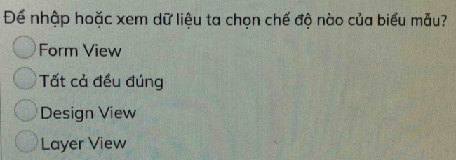 Để nhập hoặc xem dữ liệu ta chọn chế độ nào của biểu mẫu?
Form View
Tất cả đều đúng
Design View
Layer View