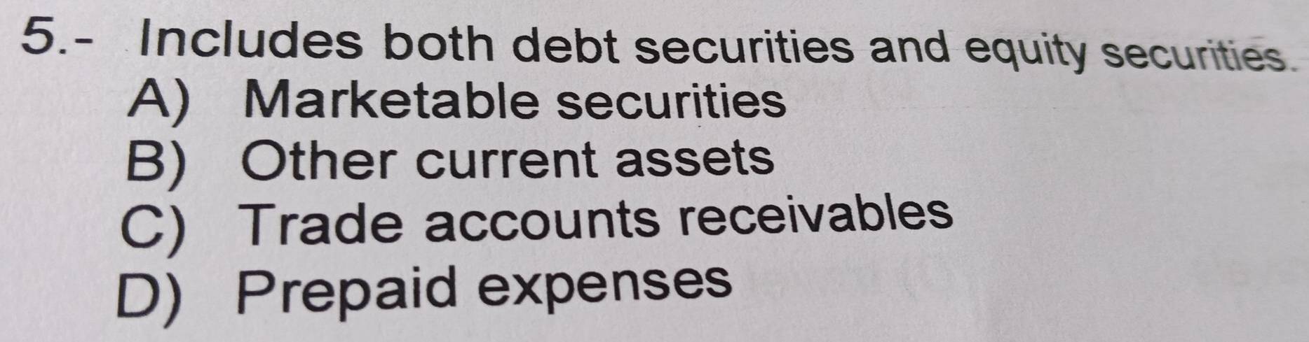 5.- Includes both debt securities and equity securities.
A) Marketable securities
B) Other current assets
C) Trade accounts receivables
D) Prepaid expenses