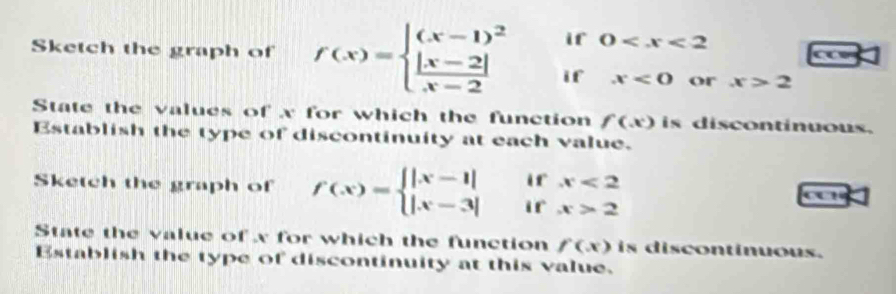 if 0
a 
Sketch the graph of f(x)=beginarrayl (x-1)^2  (|x-2|)/x-2 endarray. if x<0</tex> or x>2
State the values of x for which the function f(x) is discontinuous. 
Establish the type of discontinuity at each value. 
if x<2</tex> 
Sketch the graph of f(x)=beginarrayl |x-1| |x-3|endarray. if x>2
overline □  
State the value of x for which the function f(x) is discontinuous. 
Establish the type of discontinuity at this value.