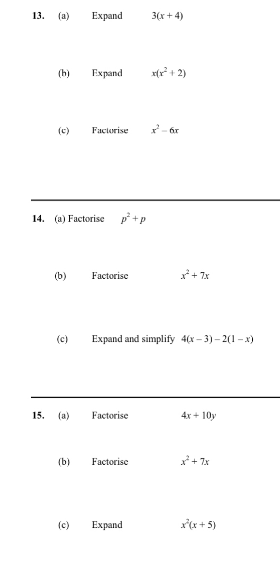 Expand 3(x+4)
(b) Expand x(x^2+2)
(c) Factorise x^2-6x
14. (a) Factorise p^2+p
(b) Factorise x^2+7x
(c) Expand and simplify 4(x-3)-2(1-x)
15. (a) Factorise 4x+10y
(b) Factorise x^2+7x
(c) Expand x^2(x+5)