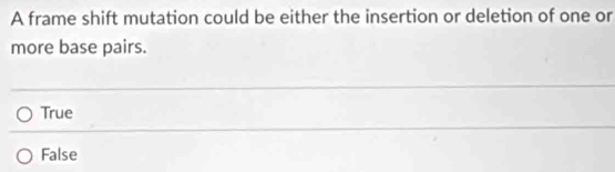 A frame shift mutation could be either the insertion or deletion of one or
more base pairs.
True
False