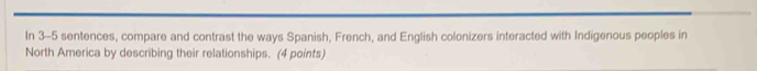 In 3-5 sentences, compare and contrast the ways Spanish, French, and English colonizers interacted with Indigenous peoples in 
North America by describing their relationships. (4 points)