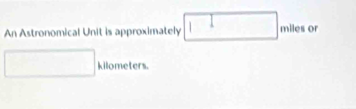 An Astronomical Unit is approximately □ miles or
□ kilometers.