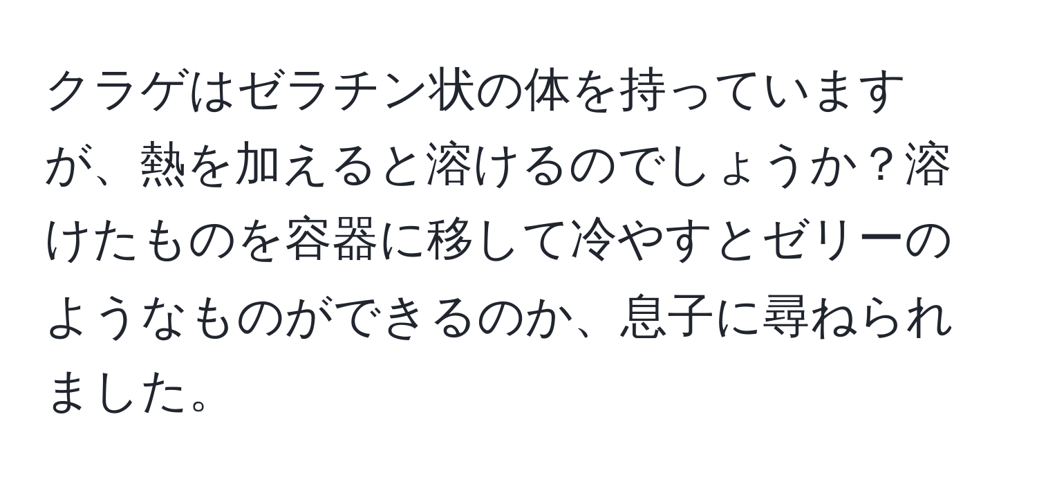 クラゲはゼラチン状の体を持っていますが、熱を加えると溶けるのでしょうか？溶けたものを容器に移して冷やすとゼリーのようなものができるのか、息子に尋ねられました。