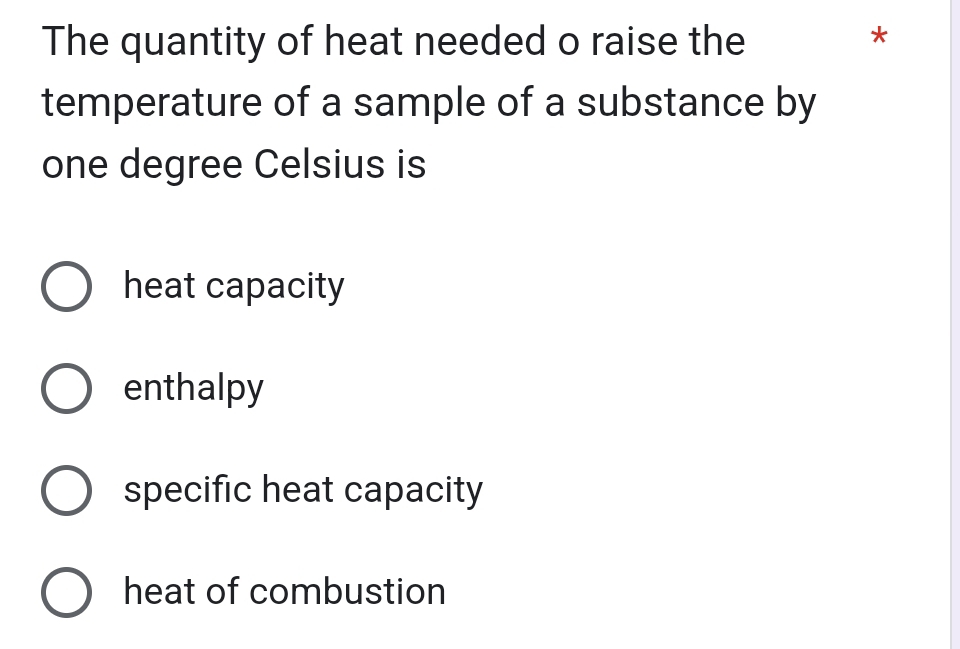 The quantity of heat needed o raise the
*
temperature of a sample of a substance by
one degree Celsius is
heat capacity
enthalpy
specific heat capacity
heat of combustion