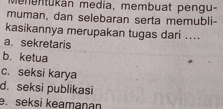 Menentükan media, membuat pengu-
muman, dan selebaran serta memubli-
kasikannya merupakan tugas dari ....
a. sekretaris
b. ketua
c. seksi karya
d. seksi publikasi
e. seksi keamanan