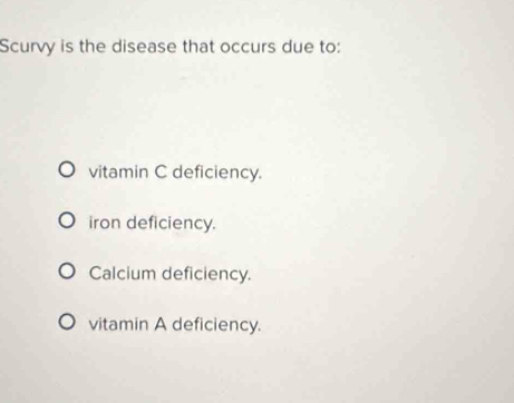 Scurvy is the disease that occurs due to:
vitamin C deficiency.
iron deficiency.
Calcium deficiency.
vitamin A deficiency.