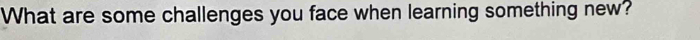 What are some challenges you face when learning something new?