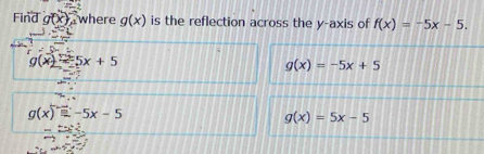 Find g(x) where g(x) is the reflection across the y-axis of f(x)=-5x-5.
overline LM
g(x)=5x+5
g(x)=-5x+5
g(x)=-5x-5
g(x)=5x-5