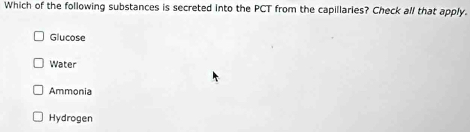 Which of the following substances is secreted into the PCT from the capillaries? Check all that apply.
Glucose
Water
Ammonia
Hydrogen