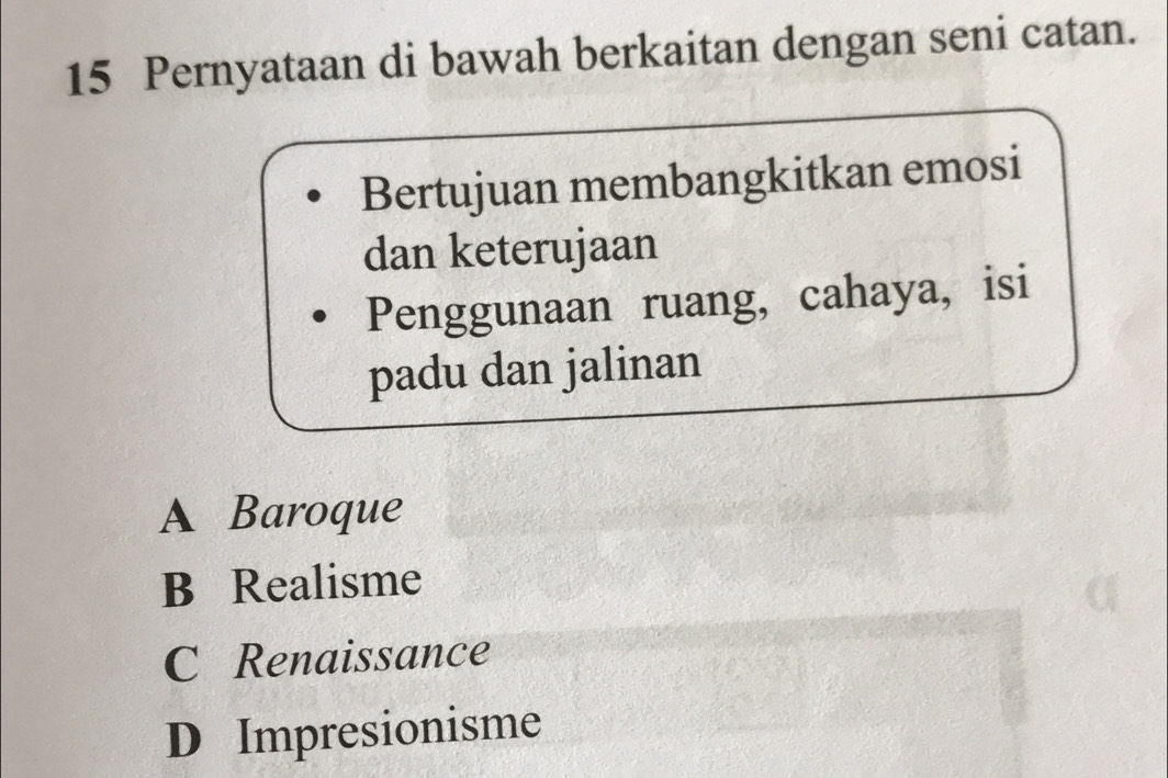 Pernyataan di bawah berkaitan dengan seni catan.
Bertujuan membangkitkan emosi
dan keterujaan
Penggunaan ruang, cahaya, isi
padu dan jalinan
A Baroque
B Realisme
C Renaissance
D Impresionisme