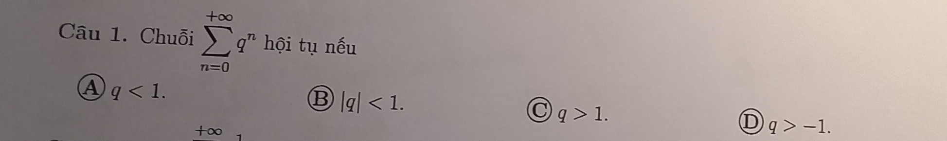 Chuỗi sumlimits _(n=0)^(+∈fty)q^n hội tụ nếu
A q<1</tex>.
B |q|<1</tex>.
C q>1.
+∞
D q>-1.