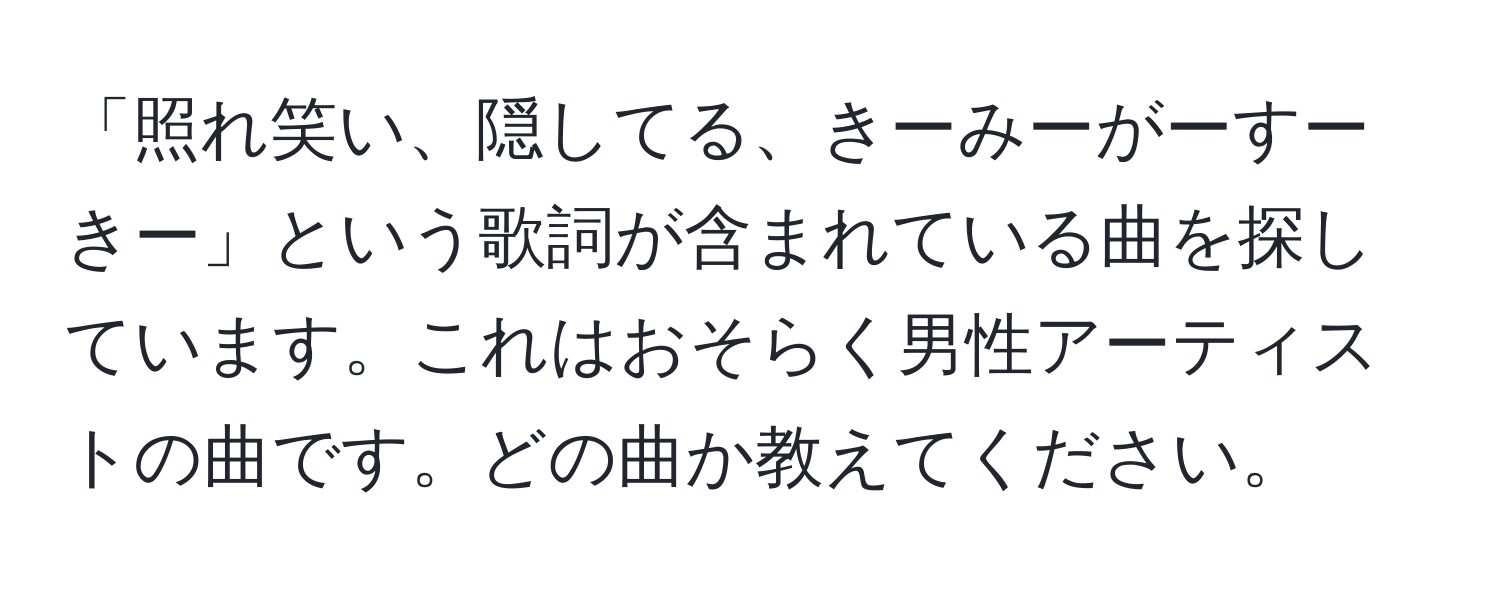 「照れ笑い、隠してる、きーみーがーすーきー」という歌詞が含まれている曲を探しています。これはおそらく男性アーティストの曲です。どの曲か教えてください。