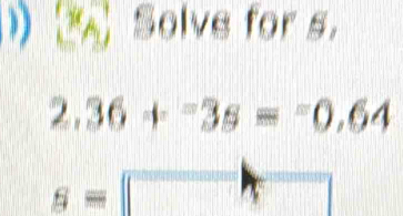 Solve for s.
2.36+^-3s=^-0.64
s=□