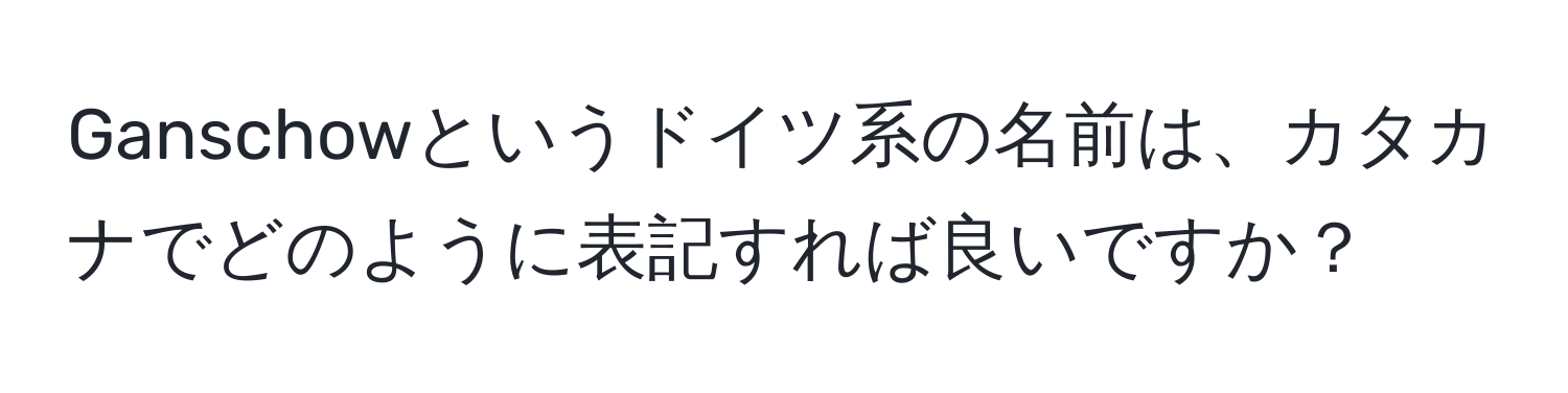 Ganschowというドイツ系の名前は、カタカナでどのように表記すれば良いですか？