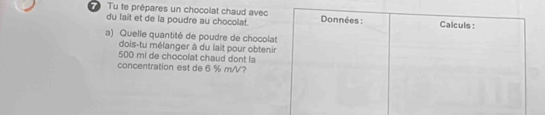 Tu te prépares un chocolat chaud avec Données : Calculs: 
du lait et de la poudre au chocolat. 
a) Quelle quantité de poudre de chocolat 
dois-tu mélanger à du lait pour obtenir
500 ml de chocolat chaud dont la 
concentration est de 6 % m/V?