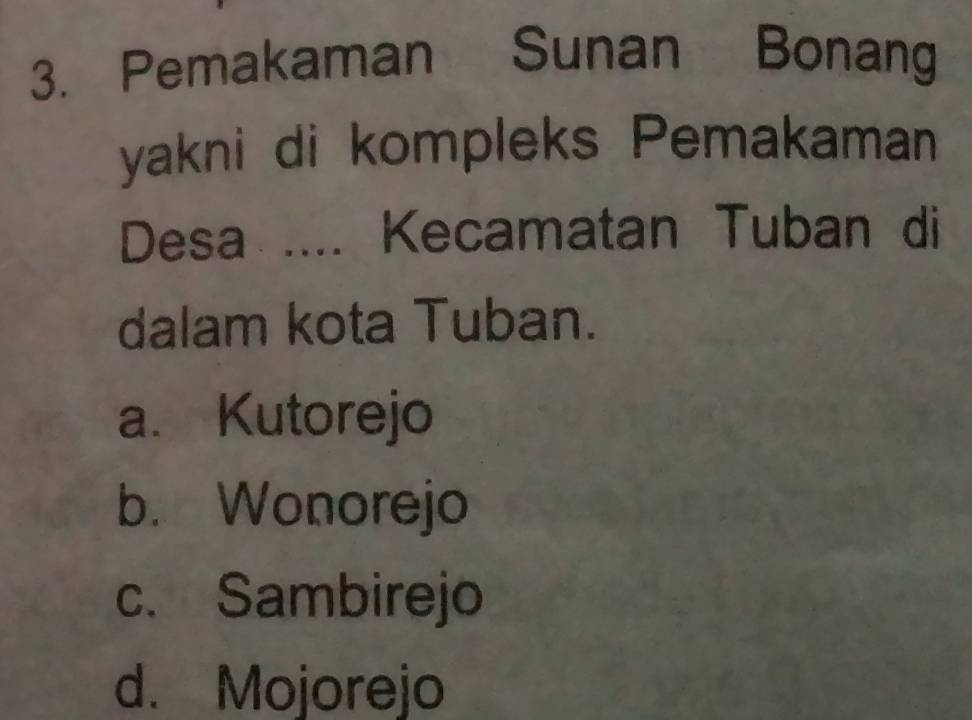 Pemakaman Sunan Bonang
yakni di kompleks Pemakaman
Desa .... Kecamatan Tuban di
dalam kota Tuban.
a. Kutorejo
b. Wonorejo
c. Sambirejo
d. Mojorejo