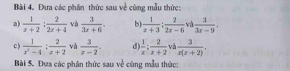 Đưa các phân thức sau về cùng mẫu thức: 
a)  1/x+2 ;  2/2x+4  và  3/3x+6 . b)  1/x+3 ;  2/2x-6  và  3/3x-9 . 
c)  1/x^2-4 ;  2/x+2  và  3/x-2 . d)  1/x ;  2/x+2  và  3/x(x+2) . 
Bài 5. Đưa các phân thức sau về cùng mẫu thức: