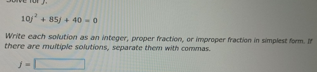 ve for y.
10j^2+85j+40=0
Write each solution as an integer, proper fraction, or improper fraction in simplest form. If 
there are multiple solutions, separate them with commas.
j=□