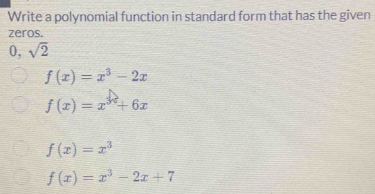 Write a polynomial function in standard form that has the given
zeros.
0 sqrt(2)
f(x)=x^3-2x
f(x)=x^(3surd)+6x
f(x)=x^3
f(x)=x^3-2x+7